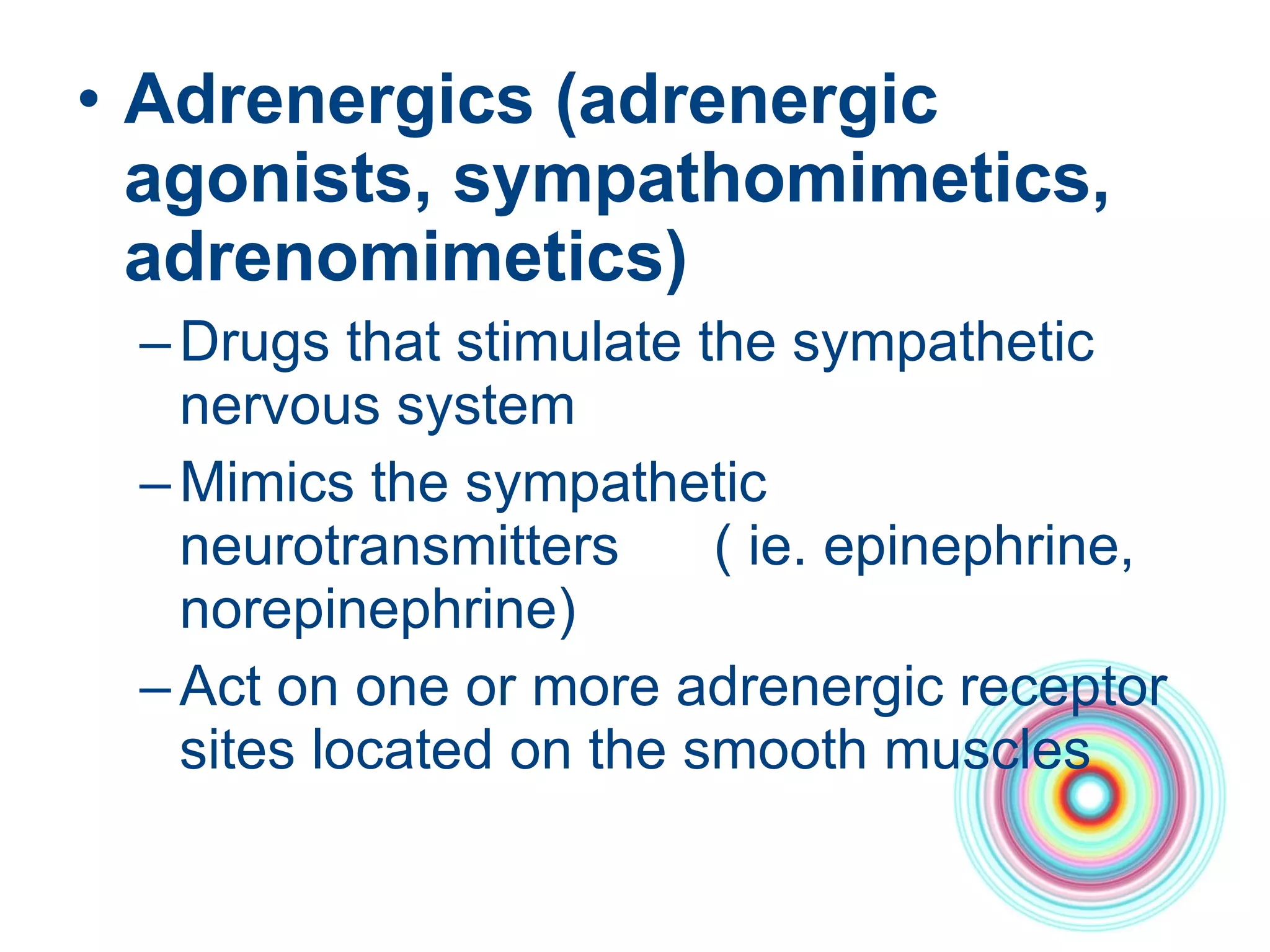 Adrenergics (adrenergic agonists, sympathomimetics, adrenomimetics) Drugs that stimulate the sympathetic nervous system Mimics the sympathetic neurotransmitters  ( ie. epinephrine, norepinephrine)  Act on one or more adrenergic receptor sites located on the smooth muscles 