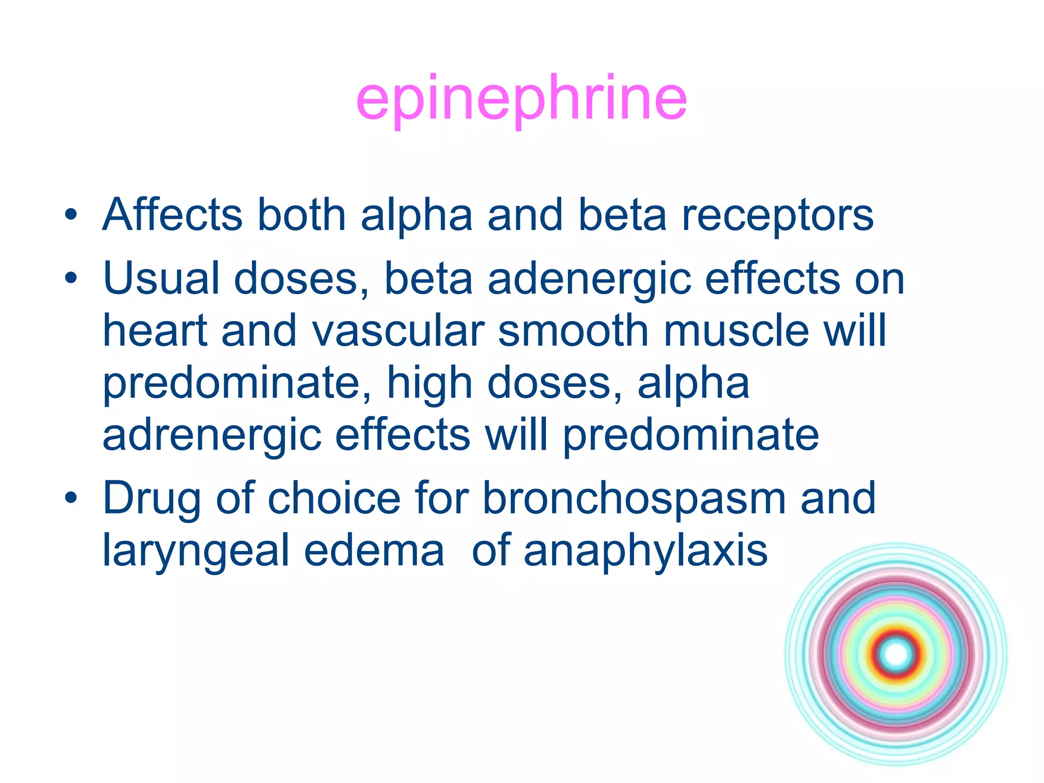 epinephrine Affects both alpha and beta receptors Usual doses, beta adenergic effects on heart and vascular smooth muscle will predominate, high doses, alpha adrenergic effects will predominate Drug of choice for bronchospasm and laryngeal edema  of anaphylaxis 