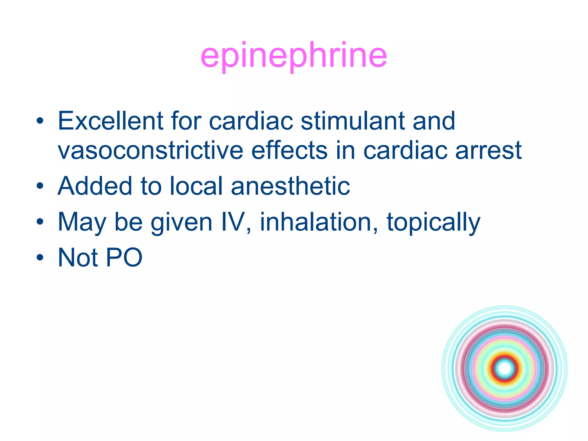 epinephrine Excellent for cardiac stimulant and vasoconstrictive effects in cardiac arrest Added to local anesthetic May be given IV, inhalation, topically Not PO 