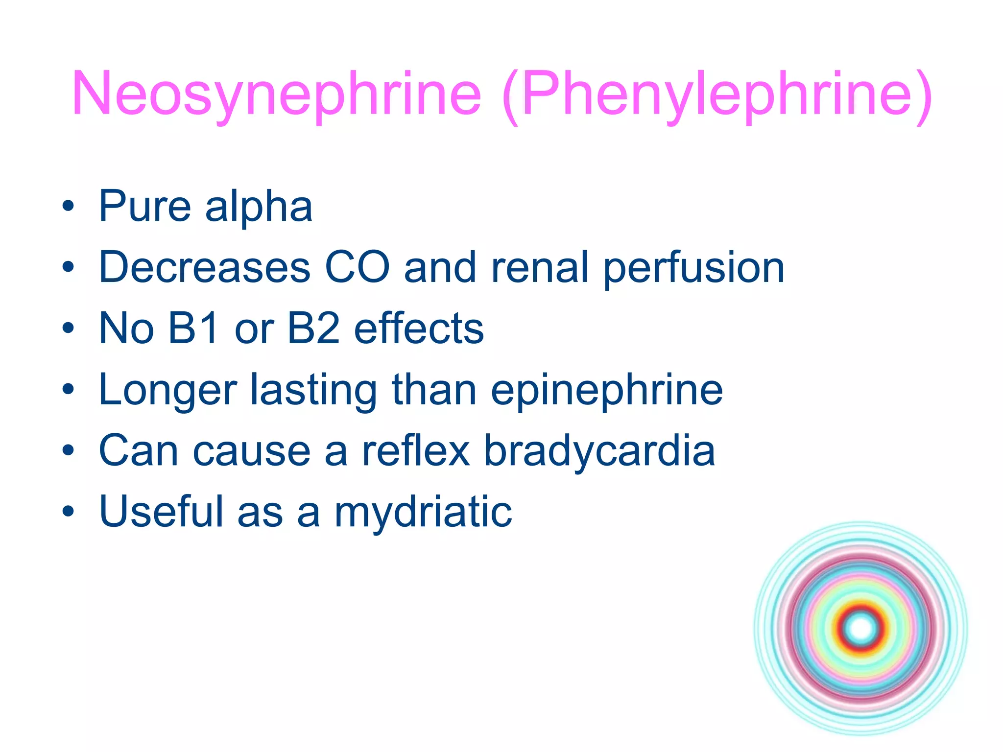 Neosynephrine (Phenylephrine) Pure alpha Decreases CO and renal perfusion No B1 or B2 effects Longer lasting than epinephrine Can cause a reflex bradycardia Useful as a mydriatic 