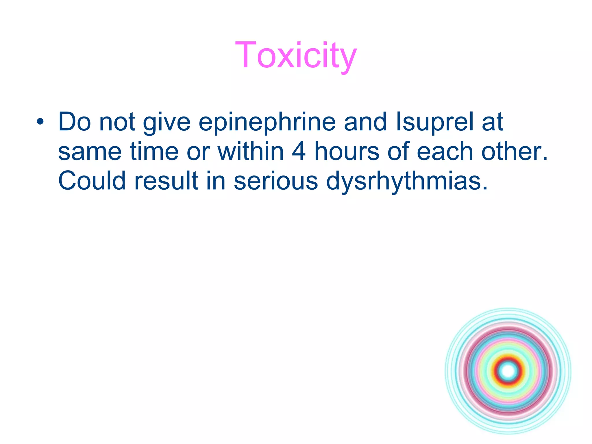 Toxicity Do not give epinephrine and Isuprel at same time or within 4 hours of each other. Could result in serious dysrhythmias. 