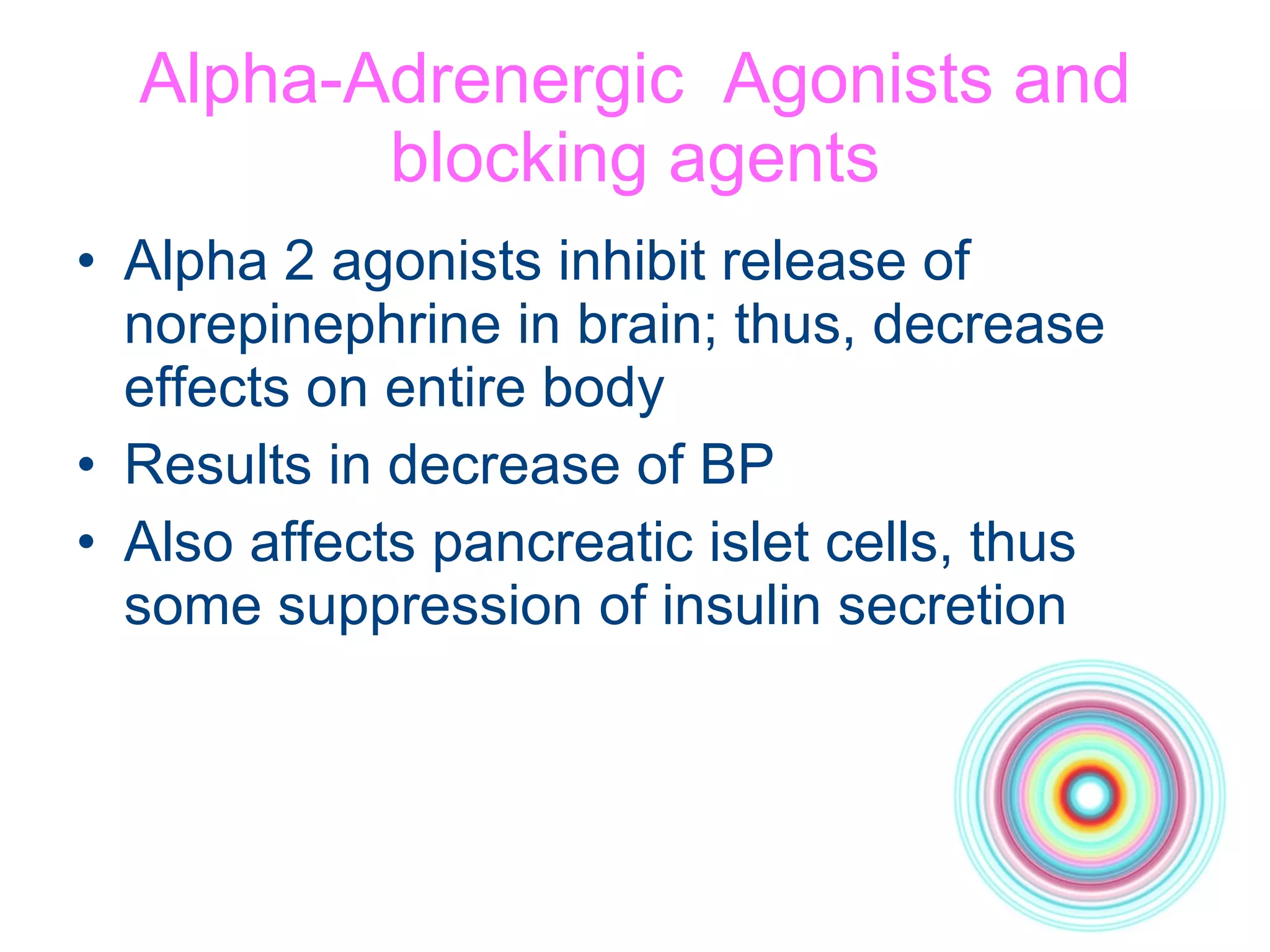 Alpha-Adrenergic  Agonists and blocking agents Alpha 2 agonists inhibit release of norepinephrine in brain; thus, decrease effects on entire body Results in decrease of BP Also affects pancreatic islet cells, thus some suppression of insulin secretion 