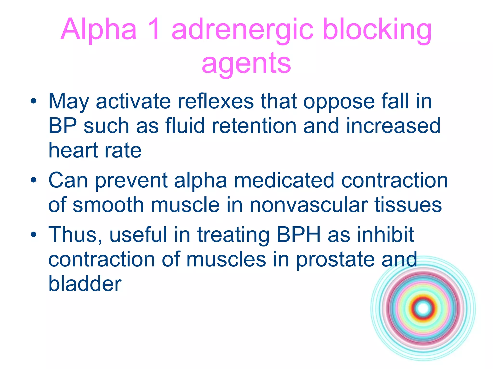 Alpha 1 adrenergic blocking agents May activate reflexes that oppose fall in BP such as fluid retention and increased heart rate Can prevent alpha medicated contraction of smooth muscle in nonvascular tissues Thus, useful in treating BPH as inhibit contraction of muscles in prostate and bladder 