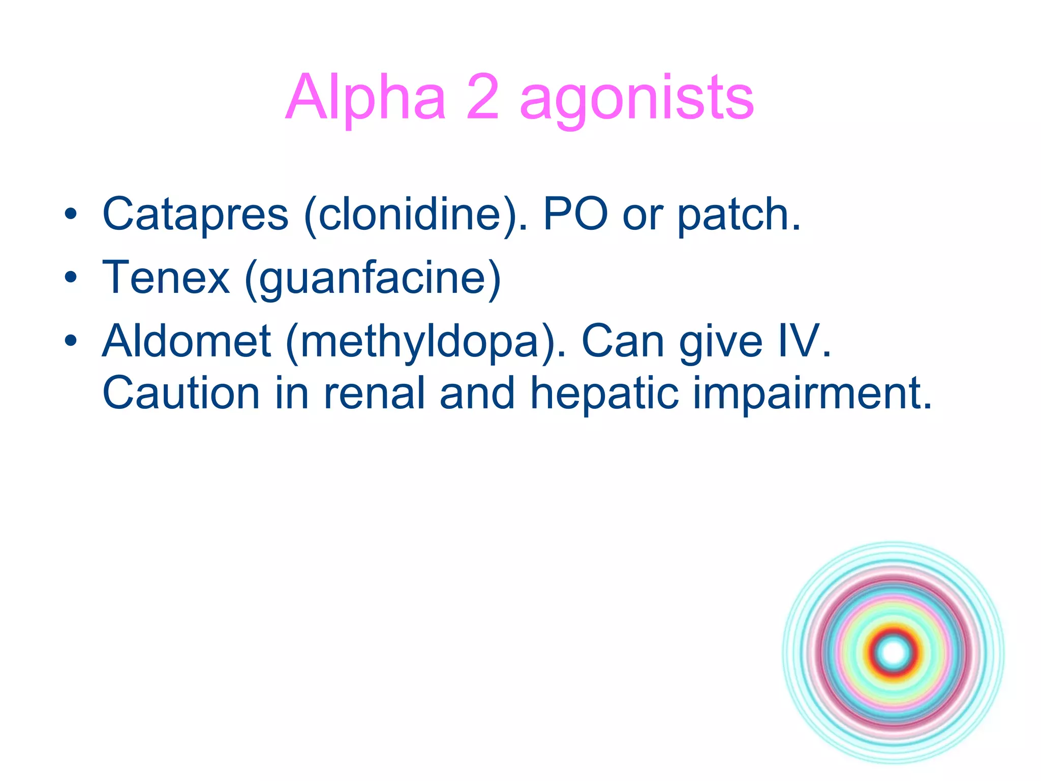 Alpha 2 agonists Catapres (clonidine). PO or patch.  Tenex (guanfacine) Aldomet (methyldopa). Can give IV. Caution in renal and hepatic impairment. 