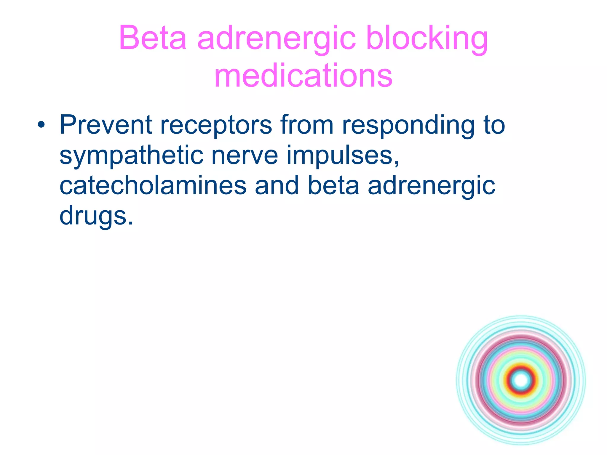 Beta adrenergic blocking medications Prevent receptors from responding to sympathetic nerve impulses, catecholamines and beta adrenergic drugs. 