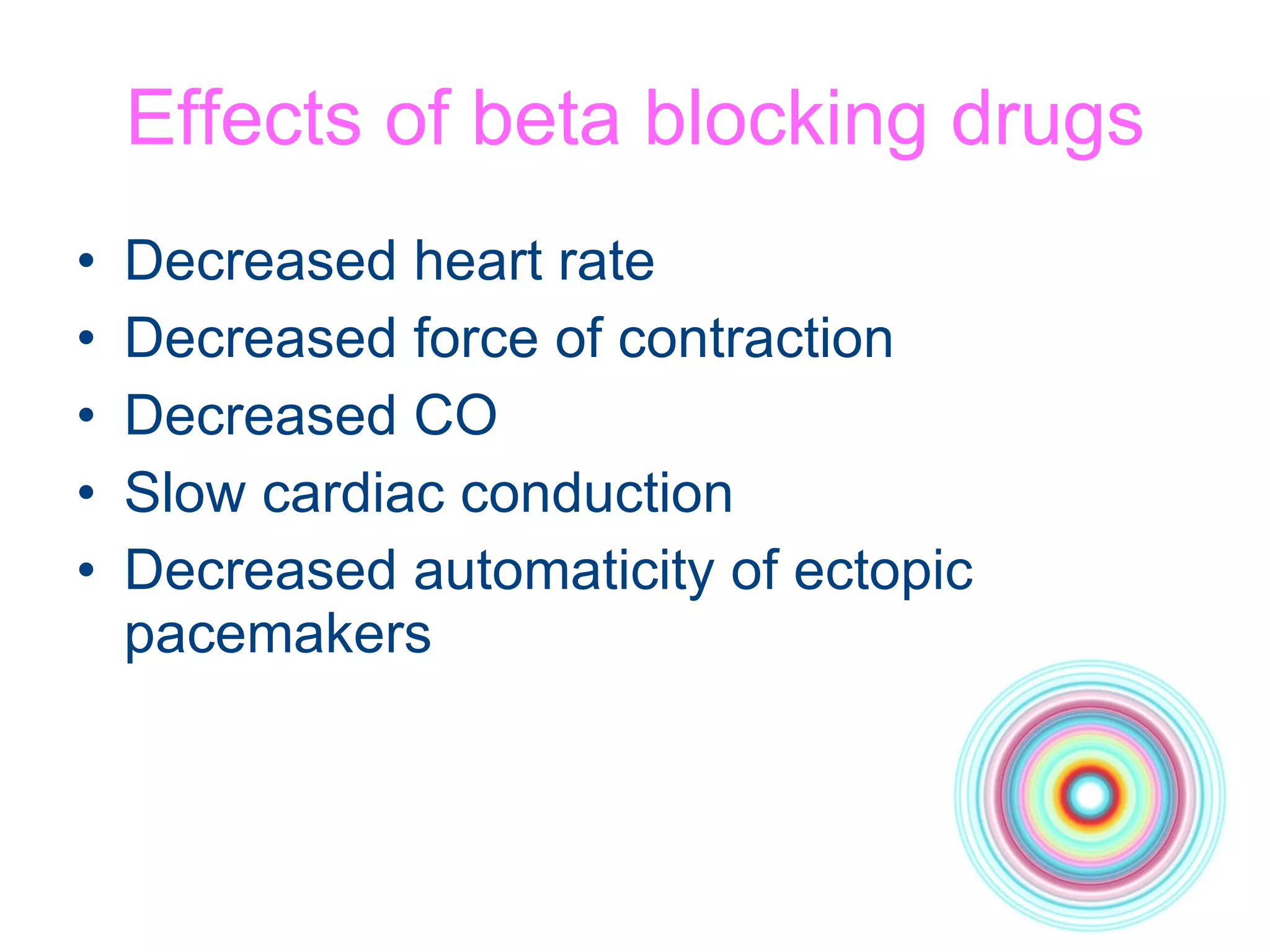 Effects of beta blocking drugs Decreased heart rate Decreased force of contraction Decreased CO Slow cardiac conduction Decreased automaticity of ectopic pacemakers 