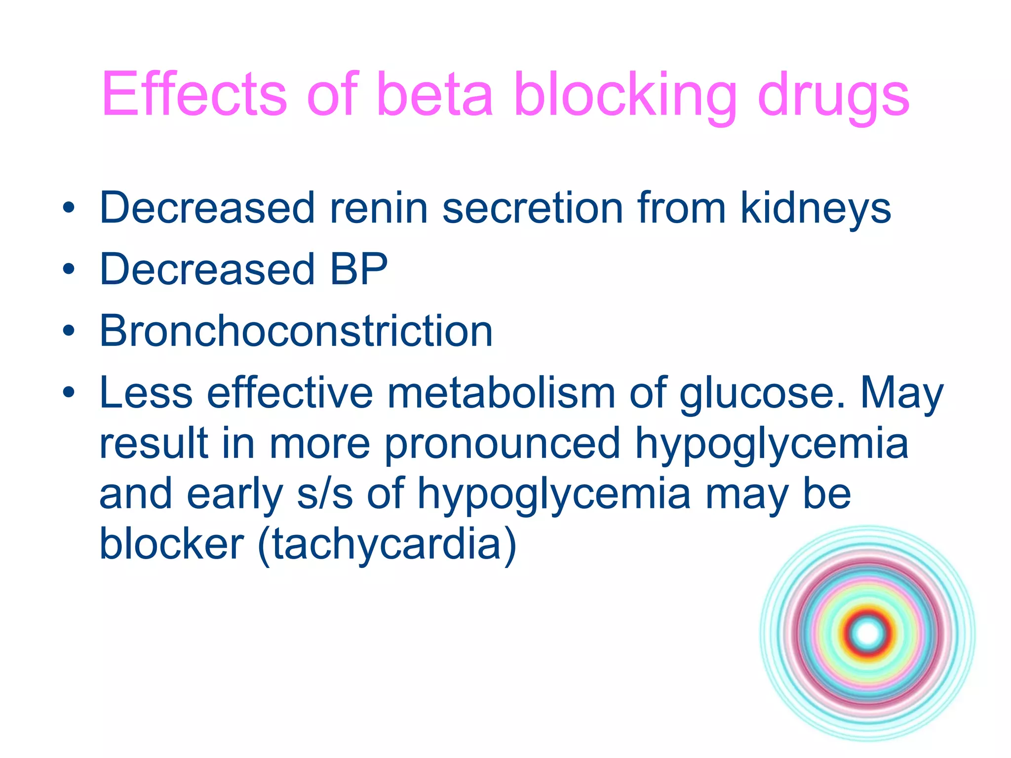 Effects of beta blocking drugs Decreased renin secretion from kidneys Decreased BP Bronchoconstriction Less effective metabolism of glucose. May result in more pronounced hypoglycemia and early s/s of hypoglycemia may be blocker (tachycardia) 