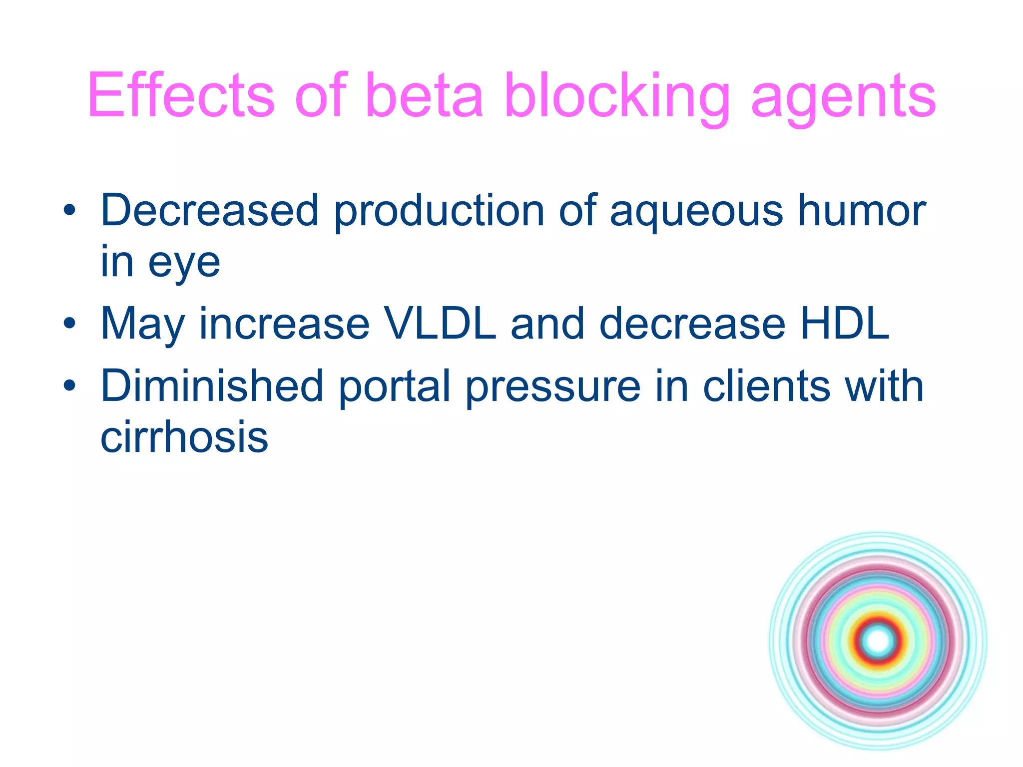 Effects of beta blocking agents Decreased production of aqueous humor in eye May increase VLDL and decrease HDL Diminished portal pressure in clients with cirrhosis 