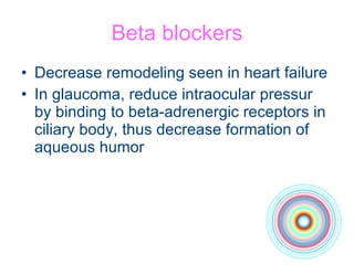 Beta blockers Decrease remodeling seen in heart failure In glaucoma, reduce intraocular pressur by binding to beta-adrenergic receptors in ciliary body, thus decrease formation of aqueous humor 