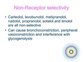 Non-Receptor selectivity Carteolol, levobunolol, metipranolol, nadolol, propranolol, sotalol and timolol are all non-selective Can cause bronchoconstriction, peripheral vasoconstriction and interference with glycogenolysis 