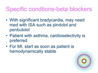 Specific condtions-beta blockers With significant bradycardia, may need med with ISA such as pindolol and penbutolol Patient with asthma, cardioselectivity is preferred For MI, start as soon as patient is hemodynamically stable 