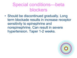 Special conditions—beta blockers Should be discontinued gradually. Long term blockade results in increase receptor sensitivity to epinephrine and norepinephrine. Can result in severe hypertension. Taper 1-2 weeks. 