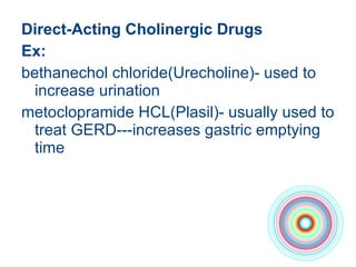 Direct-Acting Cholinergic Drugs  Ex: bethanechol chloride(Urecholine)- used to increase urination  metoclopramide HCL(Plasil)- usually used to treat GERD---increases gastric emptying time  