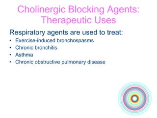 Cholinergic Blocking Agents: Therapeutic Uses Respiratory agents are used to treat: Exercise-induced bronchospasms Chronic bronchitis Asthma Chronic obstructive pulmonary disease 