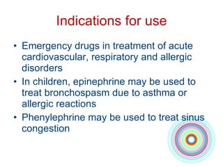 Indications for use Emergency drugs in treatment of acute cardiovascular, respiratory and allergic disorders In children, epinephrine may be used to treat bronchospasm due to asthma or allergic reactions Phenylephrine may be used to treat sinus congestion 