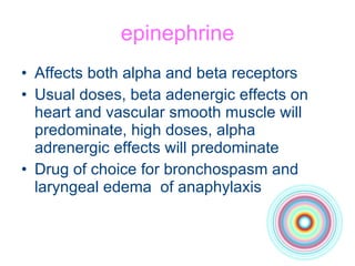 epinephrine Affects both alpha and beta receptors Usual doses, beta adenergic effects on heart and vascular smooth muscle will predominate, high doses, alpha adrenergic effects will predominate Drug of choice for bronchospasm and laryngeal edema  of anaphylaxis 