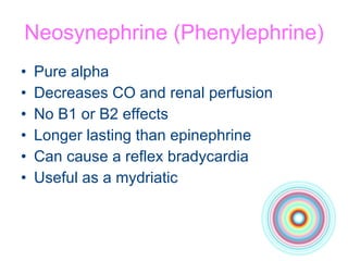 Neosynephrine (Phenylephrine) Pure alpha Decreases CO and renal perfusion No B1 or B2 effects Longer lasting than epinephrine Can cause a reflex bradycardia Useful as a mydriatic 