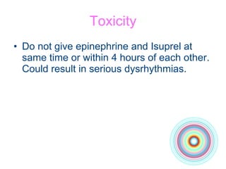 Toxicity Do not give epinephrine and Isuprel at same time or within 4 hours of each other. Could result in serious dysrhythmias. 