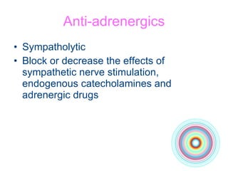 Anti-adrenergics Sympatholytic Block or decrease the effects of sympathetic nerve stimulation, endogenous catecholamines and adrenergic drugs 