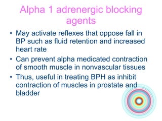 Alpha 1 adrenergic blocking agents May activate reflexes that oppose fall in BP such as fluid retention and increased heart rate Can prevent alpha medicated contraction of smooth muscle in nonvascular tissues Thus, useful in treating BPH as inhibit contraction of muscles in prostate and bladder 