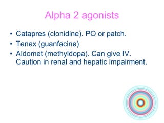 Alpha 2 agonists Catapres (clonidine). PO or patch.  Tenex (guanfacine) Aldomet (methyldopa). Can give IV. Caution in renal and hepatic impairment. 
