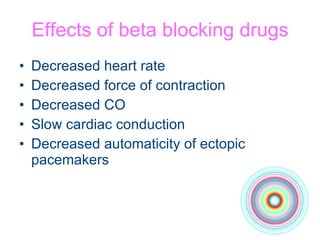 Effects of beta blocking drugs Decreased heart rate Decreased force of contraction Decreased CO Slow cardiac conduction Decreased automaticity of ectopic pacemakers 