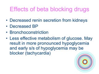 Effects of beta blocking drugs Decreased renin secretion from kidneys Decreased BP Bronchoconstriction Less effective metabolism of glucose. May result in more pronounced hypoglycemia and early s/s of hypoglycemia may be blocker (tachycardia) 