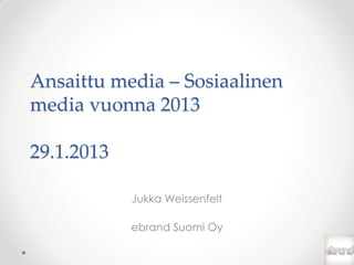 Ansaittu media – Sosiaalinen
media vuonna 2013

29.1.2013

            Jukka Weissenfelt

            ebrand Suomi Oy
 