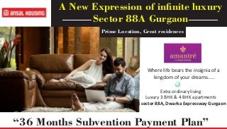 A New Expression of inﬁnite luxury
Sector 88A Gurgaon
Prime Location, Great residences
Where life bears the insignia of a
kingdom of your dreams.....
Extra ordinary living
Luxury 3 BHK & 4 BHK apartments
at sector 88A, Dwarka Expressway Gurgaon
“36 Months Subvention Payment Plan”
 