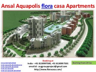 Ansal Aquapolis flora casa Apartments




                                                  Booking at
new project ghaziabad
                                  India - +91 8130997500, +91 8130997501   Starting from 29 lac
ansal aquapolis ghaziabad price
ansal aquapolis ghaziabad          email id - asggroupproject@gmail.com
ansal api aquapolis
ansal api aquapolis ghaziabad
                                          http://www.floracasa.com/
 