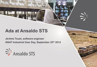 Ada at Ansaldo STS Jérôme Touet, software engineer GNAT Industrial User Day, September 25th 2014  