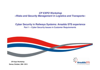 CP EXPO Workshop
«Risks and Security Management in Logistics and Transports»

Cyber Security in Railways Systems: Ansaldo STS experience
Part 1 – Cyber Security Issues in Customer Requirements

Associazione BCManager 31CP Expo Workshop
Gen-2012
Genoa, October, 29th 2013

 