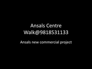 Ansals Centre 
Walk@9818531133 
Ansals new commercial project 
 
