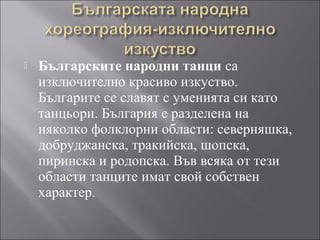 

Българските народни танци са
изключително красиво изкуство.
Българите се славят с уменията си като
танцьори. България е...