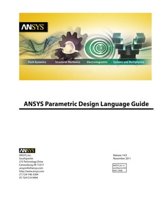 ANSYS Parametric Design Language Guide
Release 14.0ANSYS,Inc.
November 2011Southpointe
275 Technology Drive
Canonsburg,PA 15317 ANSYS,Inc.is
certified to ISO
9001:2008.
ansysinfo@ansys.com
http://www.ansys.com
(T) 724-746-3304
(F) 724-514-9494
 