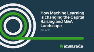 How Machine Learning
is changing the Capital
Raising and M&A
Landscape
July 2018
 