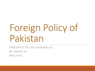 Foreign Policy of
Pakistan
PRESENTED TO: SIR SIKANDER ALI
BY: ANSAR ALI
ROLL # 43
 
