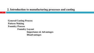 2. Introduction to manufacturing processes and casting
8
General Casting Process
Pattern Making
Foundry Process
Foundry Layout
Importance & Advantages
Disadvantages
 