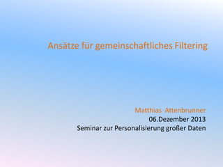 Ansätze für gemeinschaftliches Filtering

Matthias Attenbrunner
06.Dezember 2013
Seminar zur Personalisierung großer Daten

 