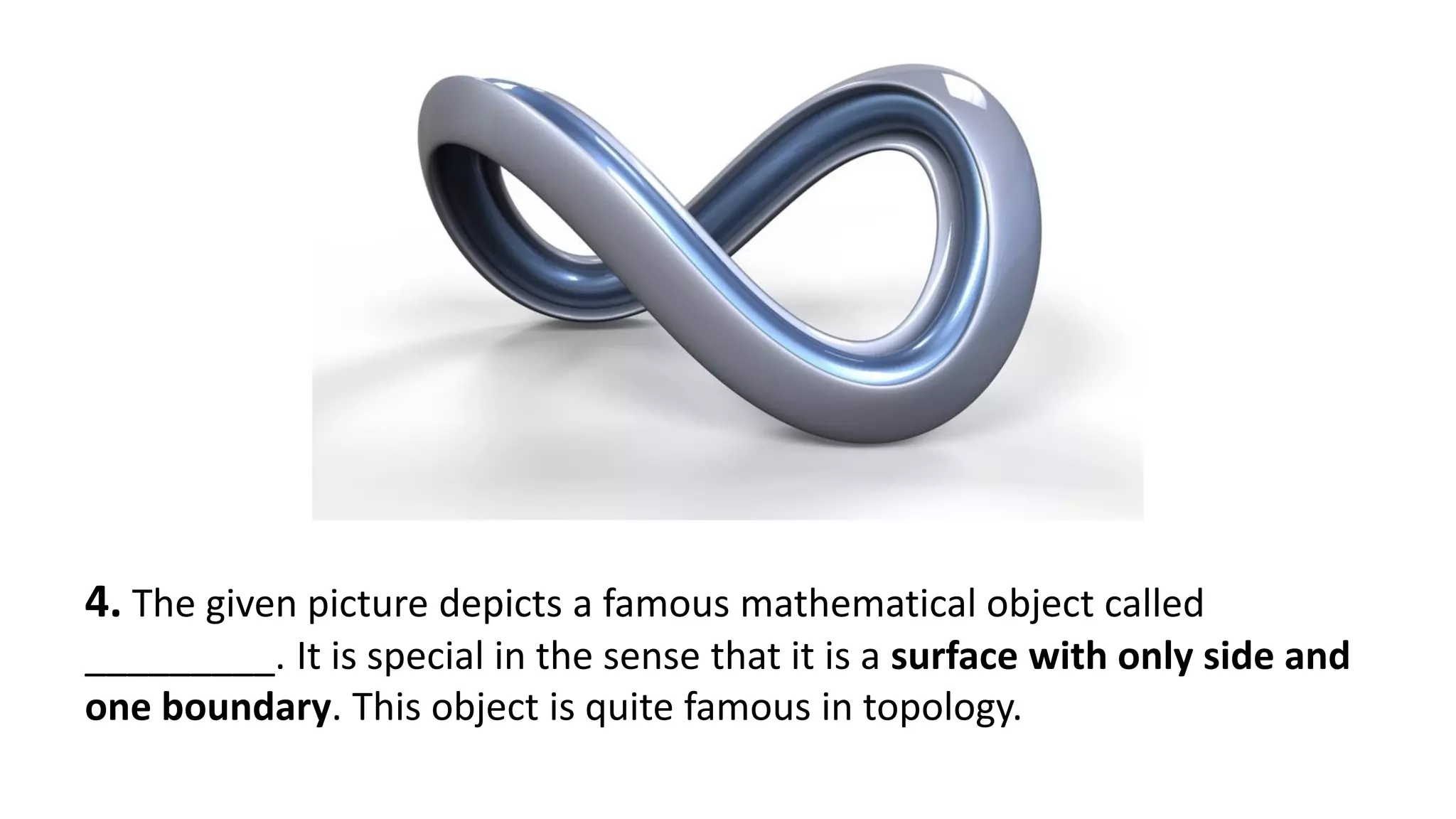 4. The given picture depicts a famous mathematical object called
_________. It is special in the sense that it is a surface with only side and
one boundary. This object is quite famous in topology.
 