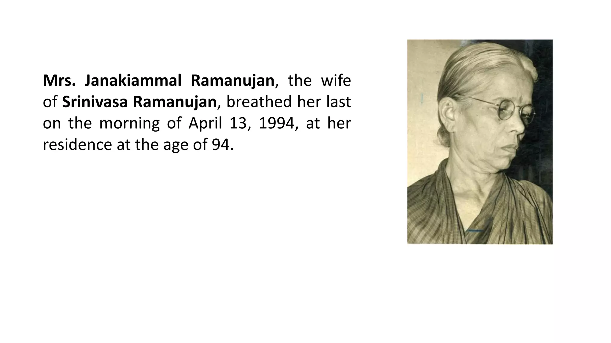 Mrs. Janakiammal Ramanujan, the wife
of Srinivasa Ramanujan, breathed her last
on the morning of April 13, 1994, at her
residence at the age of 94.
 