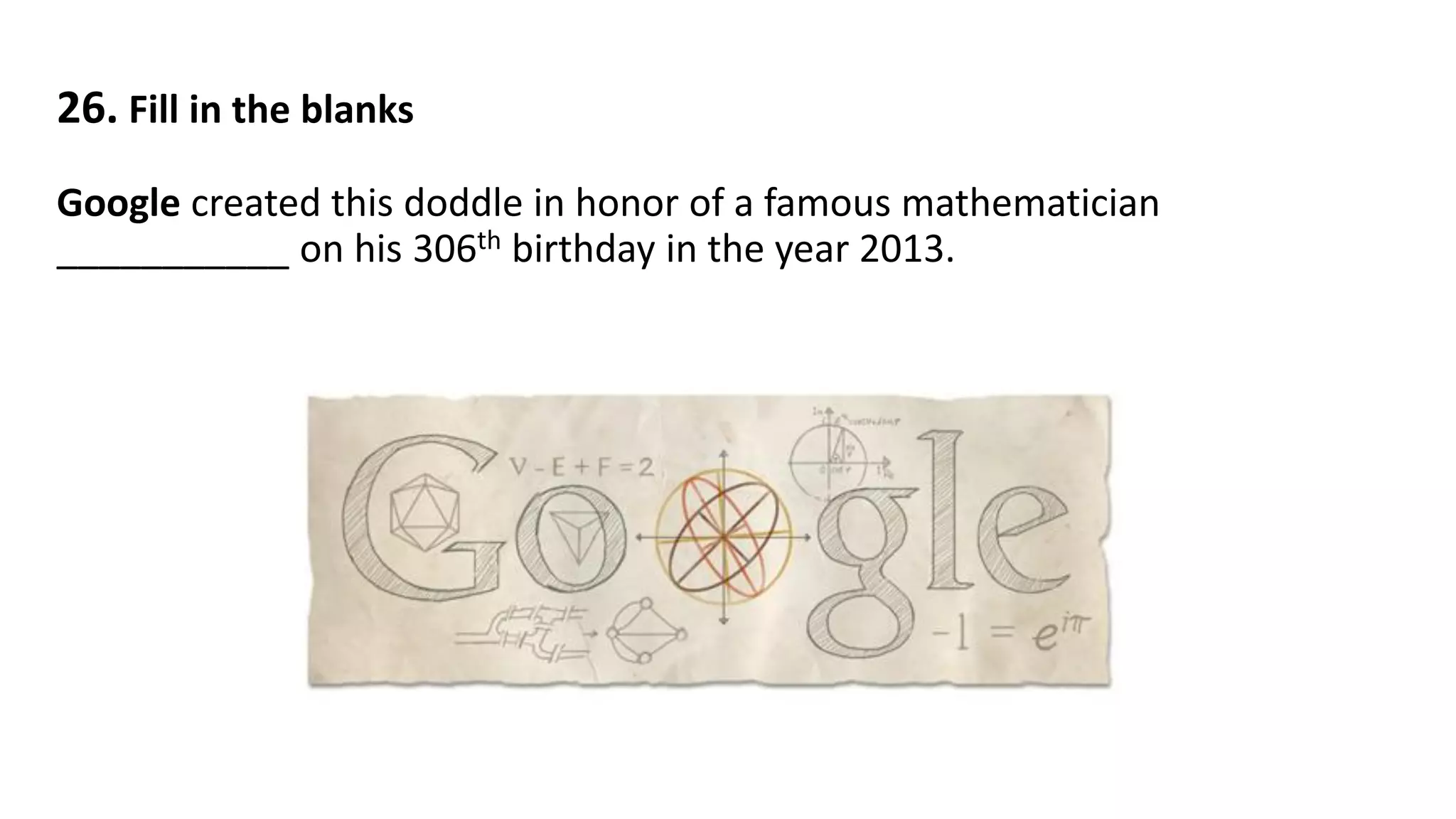26. Fill in the blanks
Google created this doddle in honor of a famous mathematician
___________ on his 306th birthday in the year 2013.
 