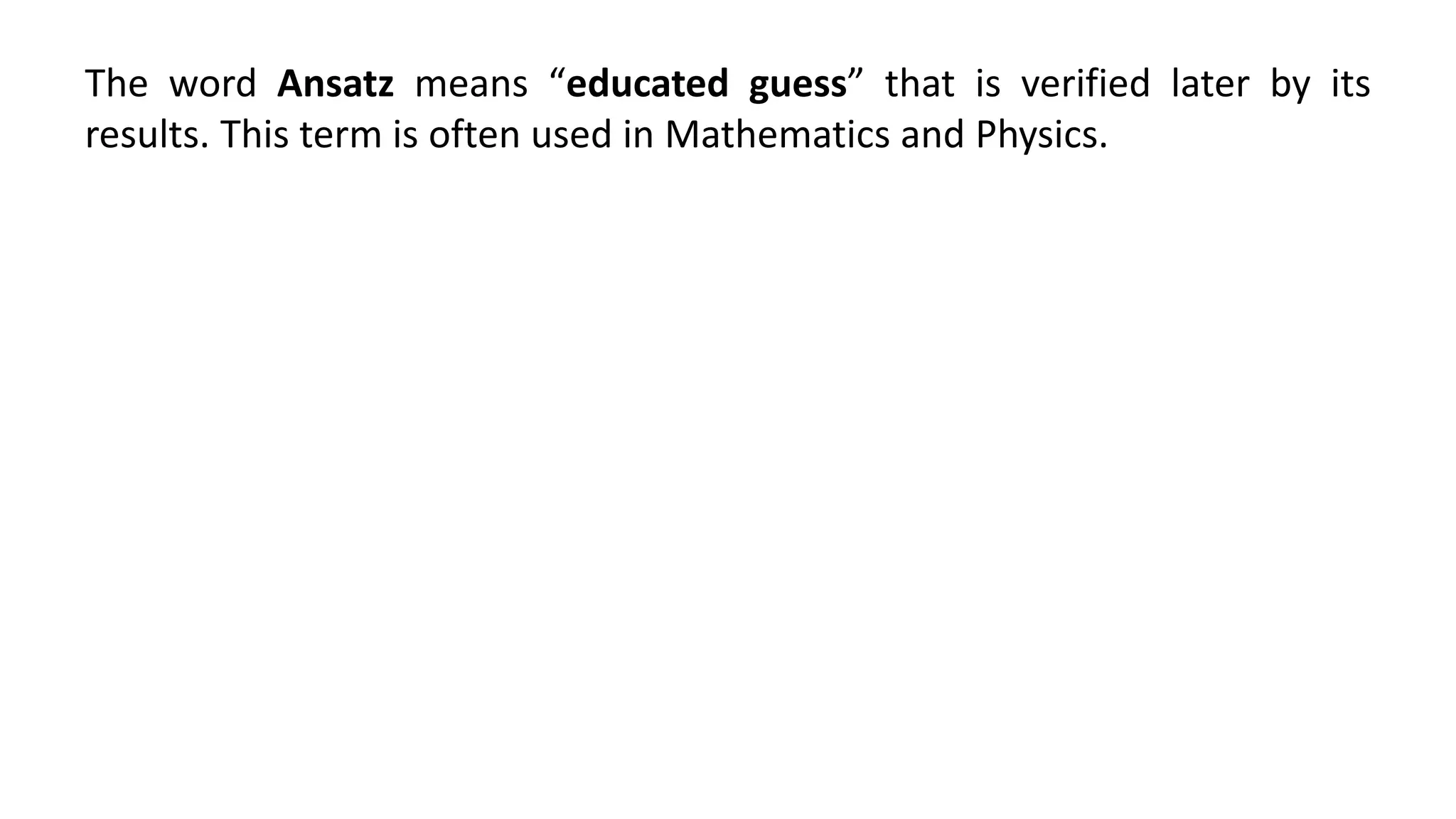 The word Ansatz means “educated guess” that is verified later by its
results. This term is often used in Mathematics and Physics.
 