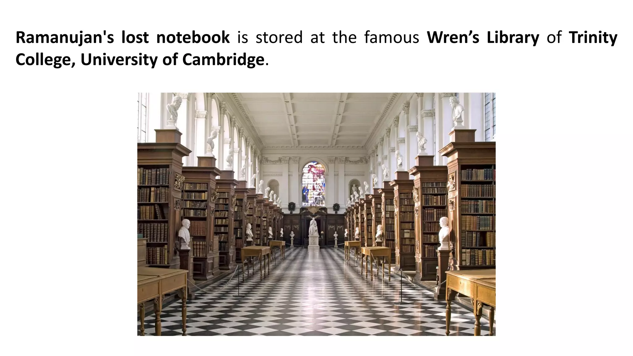 Ramanujan's lost notebook is stored at the famous Wren’s Library of Trinity
College, University of Cambridge.
 