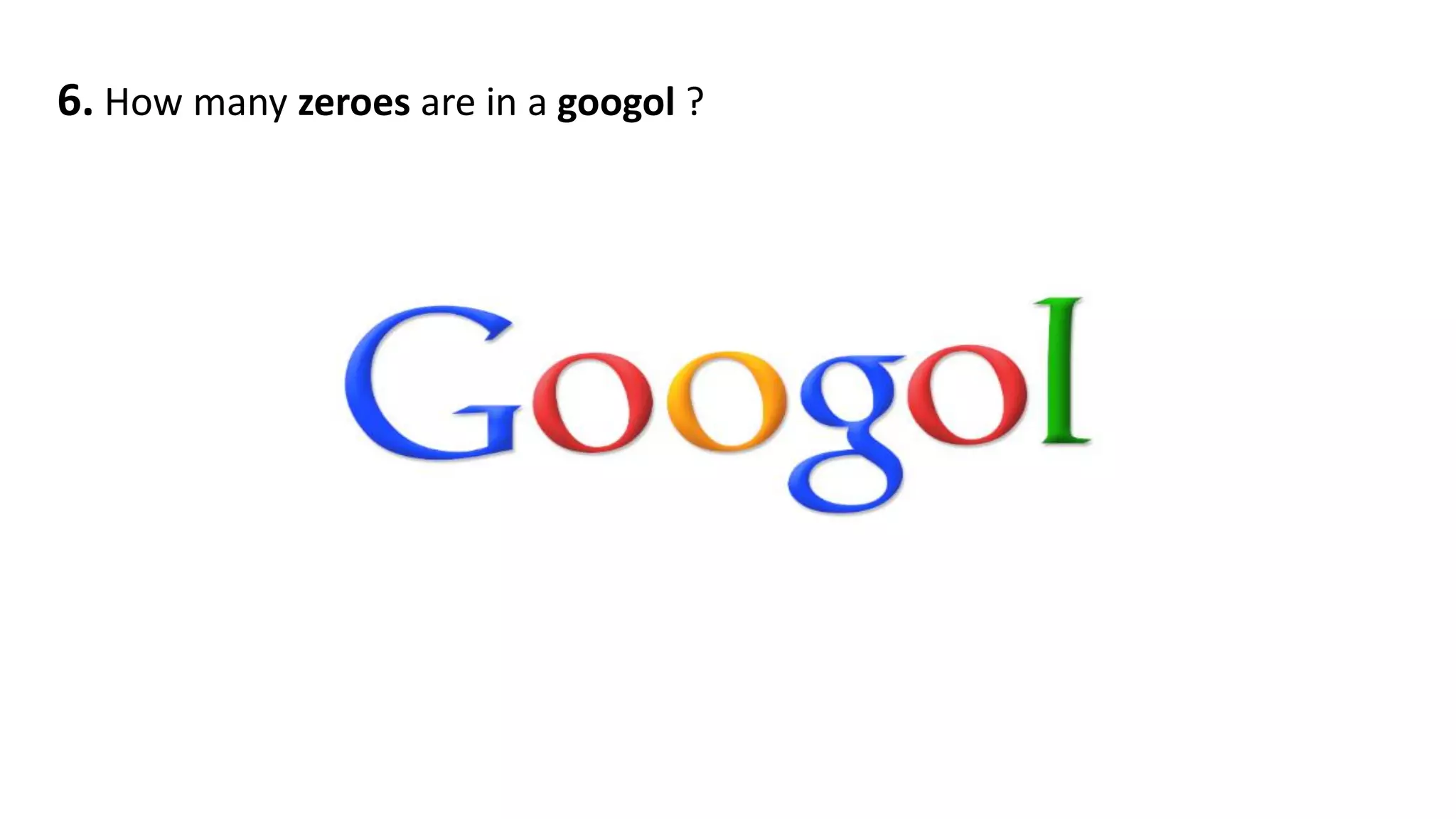 6. How many zeroes are in a googol ?
 