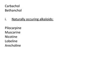 Carbachol
Bethanchol
i. Naturally occuring alkaloids:
Pilocarpine
Muscarine
Nicotine
Lobeline
Arecholine
 
