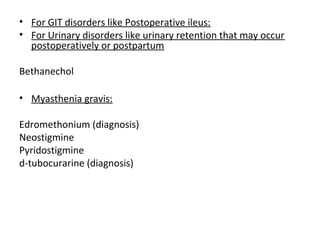 • For GIT disorders like Postoperative ileus:
• For Urinary disorders like urinary retention that may occur
postoperatively or postpartum
Bethanechol
• Myasthenia gravis:
Edromethonium (diagnosis)
Neostigmine
Pyridostigmine
d-tubocurarine (diagnosis)
 