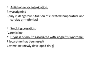 • Anticholinergic intoxication:
Physostigmine
(only in dangerous situation of elevated temperature and
cardiac arrhythmias)
• Smoking cessation:
Varenicline
• Dryness of mouth associated with sjogren’s syndrome:
Pilocarpine (has been used)
Cevimeline (newly developed drug)
 