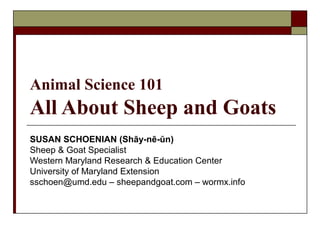 Animal Science 101
All About Sheep and Goats
SUSAN SCHOENIAN (Shāy-nē-ŭn)
Sheep & Goat Specialist
Western Maryland Research & Education Center
University of Maryland Extension
sschoen@umd.edu – sheepandgoat.com – wormx.info
 