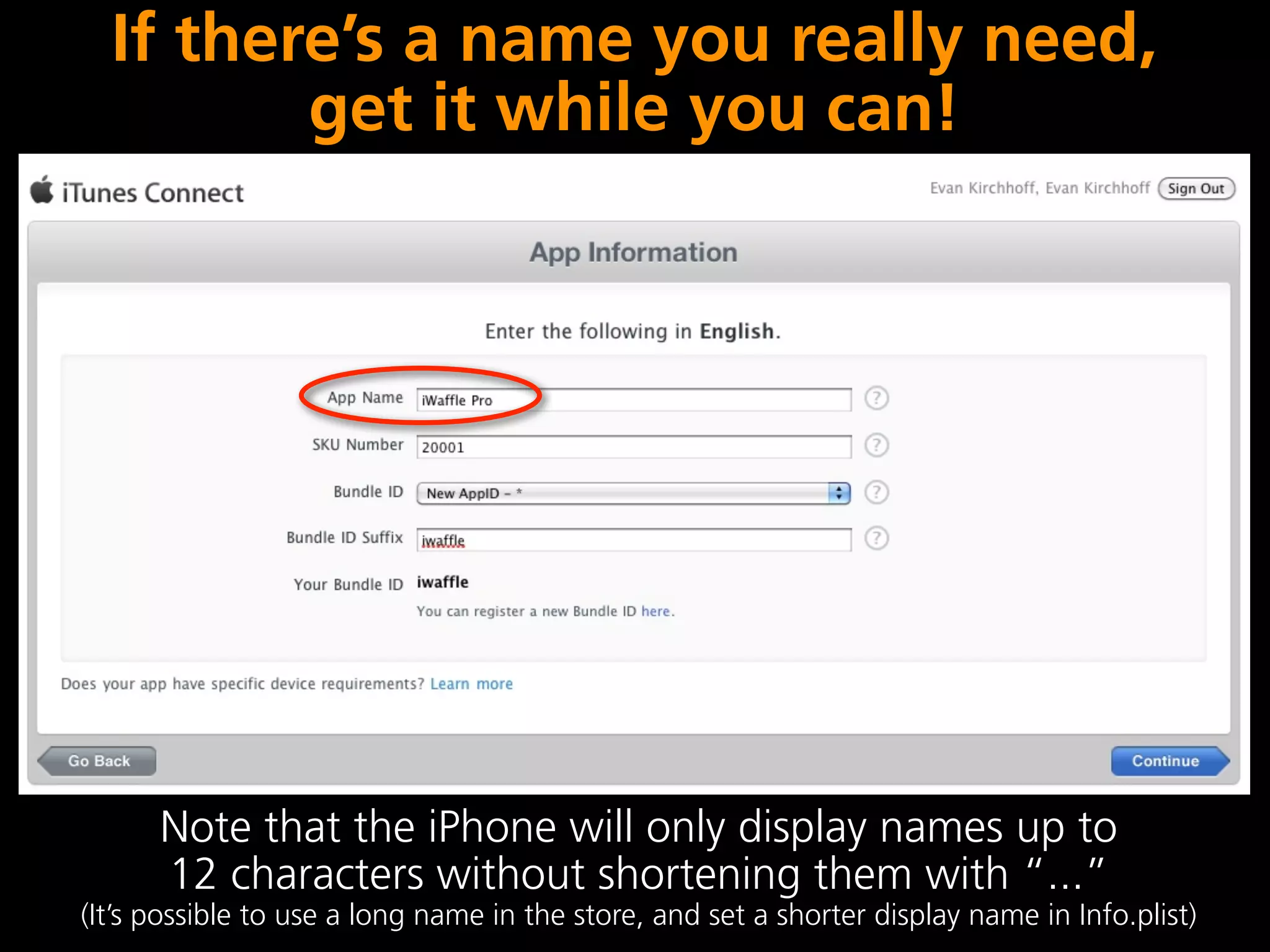 If there’s a name you really need,
         get it while you can!




      Note that the iPhone will only display names up to
      12 characters without shortening them with “...”
(It’s possible to use a long name in the store, and set a shorter display name in Info.plist)
 